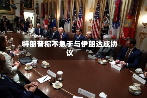 特朗普称不急于与伊朗达成协议-第3张图片