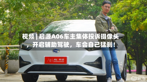 视频 | 启源A06车主集体投诉摄像头，开启辅助驾驶	，车会自己猛刹！-第2张图片