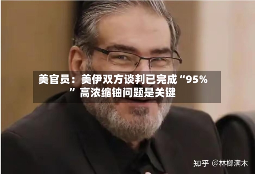 美官员：美伊双方谈判已完成“95%” 高浓缩铀问题是关键