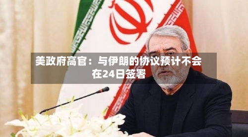 美政府高官:与伊朗的协议预计不会在24日签署-第2张图片