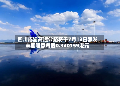 四川成渝高速公路将于7月13日派发末期股息每股0.340159港元-第2张图片