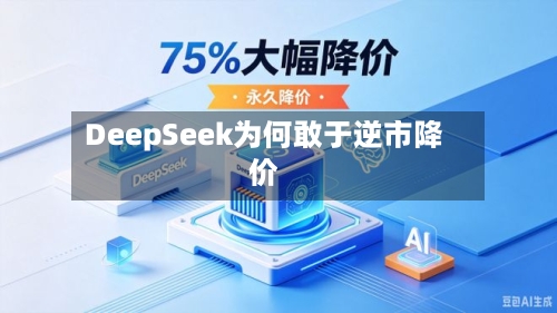 DeepSeek为何敢于逆市降价