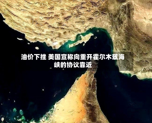 油价下挫 美国宣称向重开霍尔木兹海峡的协议靠近-第2张图片