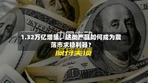1.32万亿增量，这类产品如何成为震荡市求稳利器？-第2张图片