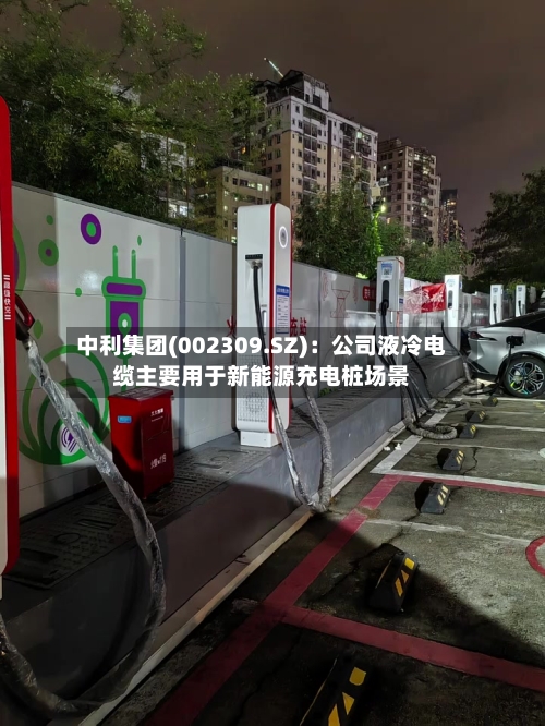 中利集团(002309.SZ)：公司液冷电缆主要用于新能源充电桩场景
