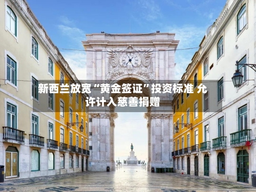新西兰放宽“黄金签证”投资标准 允许计入慈善捐赠-第2张图片