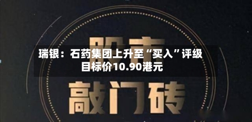 瑞银：石药集团上升至“买入”评级 目标价10.90港元