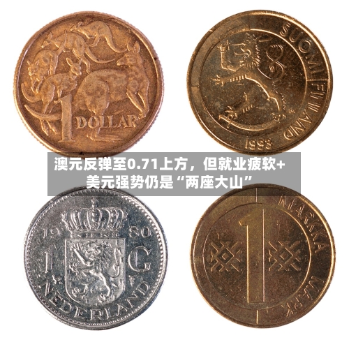 澳元反弹至0.71上方，但就业疲软+美元强势仍是“两座大山”