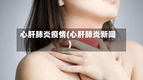 心肝肺炎疫情(心肝肺炎新闻)-第2张图片