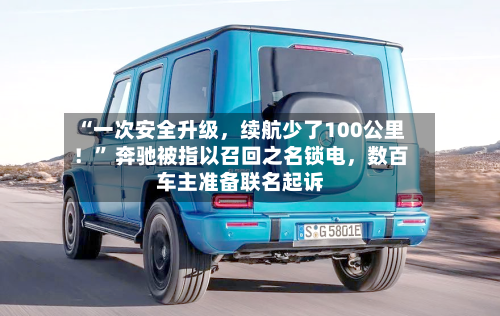 “一次安全升级，续航少了100公里！” 奔驰被指以召回之名锁电，数百车主准备联名起诉