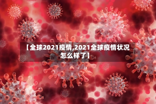 【全球2021疫情,2021全球疫情状况怎么样了】-第2张图片