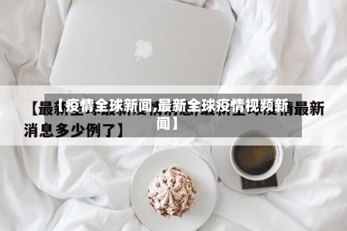 【疫情全球新闻,最新全球疫情视频新闻】-第3张图片