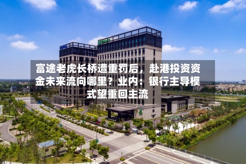 富途老虎长桥遭重罚后，赴港投资资金未来流向哪里？业内：银行主导模式望重回主流-第2张图片
