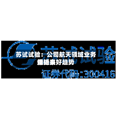 苏试试验：公司航天领域业务端近来保持良好趋势-第2张图片