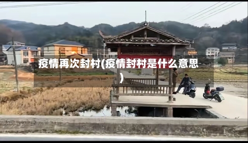 疫情再次封村(疫情封村是什么意思)