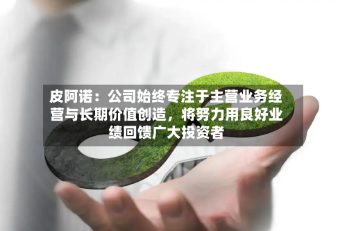 皮阿诺：公司始终专注于主营业务经营与长期价值创造	，将努力用良好业绩回馈广大投资者-第2张图片