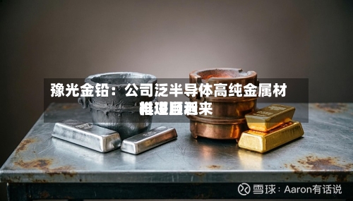 豫光金铅：公司泛半导体高纯金属材料项目近来推进顺利
