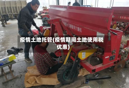 疫情土地托管(疫情期间土地使用税优惠)