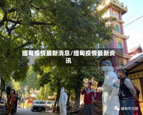 缅甸疫情最新消息/缅甸疫情最新资讯