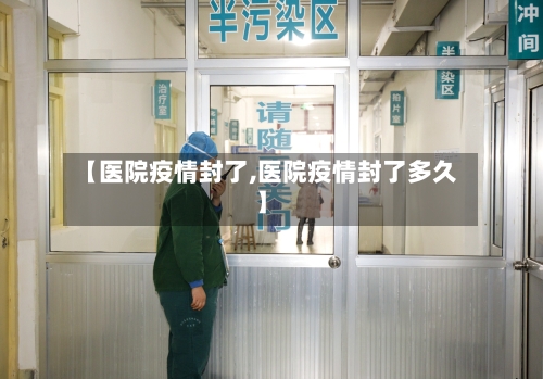 【医院疫情封了,医院疫情封了多久】