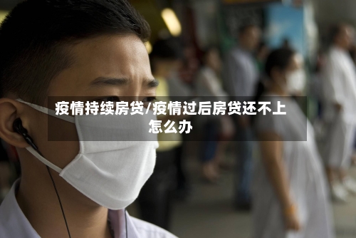 疫情持续房贷/疫情过后房贷还不上怎么办-第2张图片