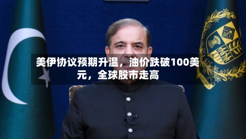 美伊协议预期升温，油价跌破100美元，全球股市走高