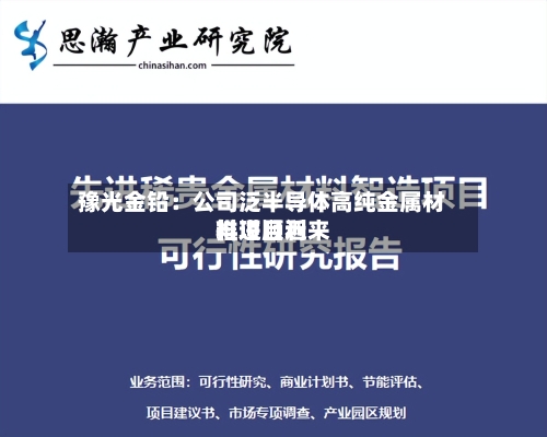 豫光金铅：公司泛半导体高纯金属材料项目近来推进顺利
