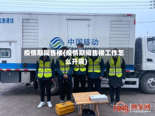 疫情期间售楼(疫情期间售楼工作怎么开展)-第2张图片