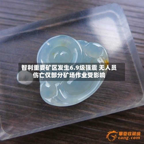 智利重要矿区发生6.9级强震 无人员伤亡仅部分矿场作业受影响
