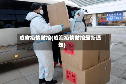 威舍疫情防控(威海疫情防控最新通知)-第2张图片