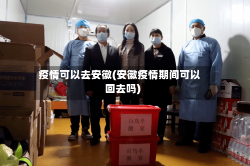 疫情可以去安徽(安徽疫情期间可以回去吗)