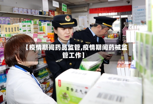 【疫情期间药品监管,疫情期间药械监管工作】-第2张图片