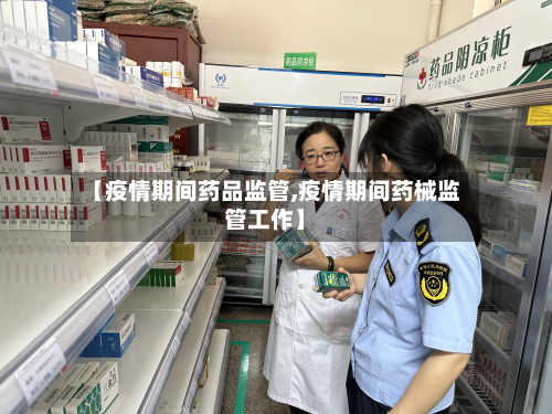 【疫情期间药品监管,疫情期间药械监管工作】