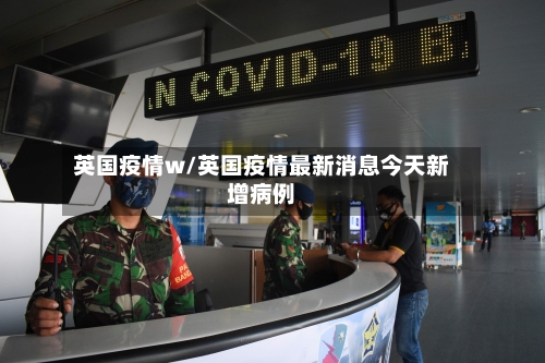 英国疫情w/英国疫情最新消息今天新增病例