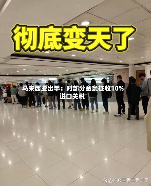 马来西亚出手：对部分金条征收10%进口关税
