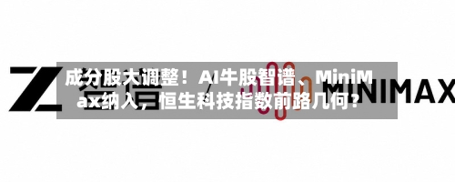 成分股大调整！AI牛股智谱、MiniMax纳入，恒生科技指数前路几何？-第2张图片