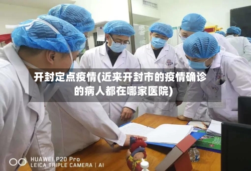 开封定点疫情(近来开封市的疫情确诊的病人都在哪家医院)-第2张图片
