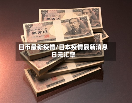 日币最新疫情/日本疫情最新消息日元汇率-第3张图片