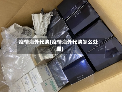 疫情海外代购(疫情海外代购怎么处理)