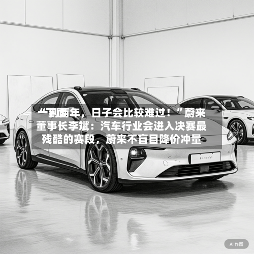 “下面一到两年	，日子会比较难过！	”蔚来董事长李斌：汽车行业会进入决赛最残酷的赛段，蔚来不盲目降价冲量-第3张图片