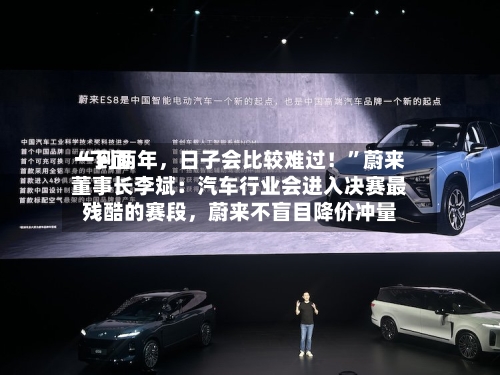 “下面一到两年，日子会比较难过！”蔚来董事长李斌：汽车行业会进入决赛最残酷的赛段，蔚来不盲目降价冲量