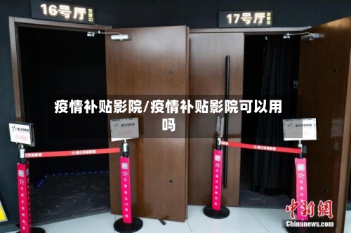 疫情补贴影院/疫情补贴影院可以用吗