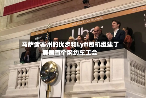马萨诸塞州的优步和Lyft司机组建了美国首个网约车工会-第2张图片