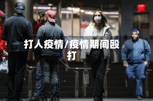 打人疫情/疫情期间殴打-第3张图片