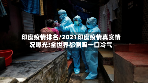 印度疫情排名/2021印度疫情真实情况曝光!全世界都倒吸一口冷气