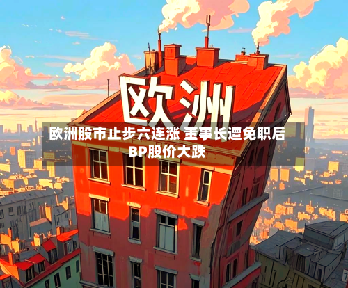 欧洲股市止步六连涨 董事长遭免职后BP股价大跌