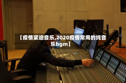 【疫情紧迫音乐,2020疫情常用的纯音乐bgm】-第3张图片
