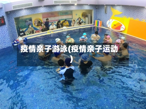 疫情亲子游泳(疫情亲子运动)