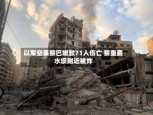 以军空袭黎巴嫩致71人伤亡 黎重要水坝附近被炸