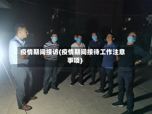疫情期间接访(疫情期间接待工作注意事项)-第2张图片